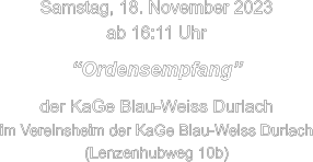 Samstag, 18. November 2023 ab 16:11 Uhr  “Ordensempfang”  der KaGe Blau-Weiss Durlach im Vereinsheim der KaGe Blau-Weiss Durlach (Lenzenhubweg 10b)